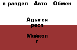  в раздел : Авто » Обмен . Адыгея респ.,Майкоп г.